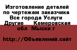 Изготовление деталей по чертежам заказчика - Все города Услуги » Другие   . Кемеровская обл.,Мыски г.